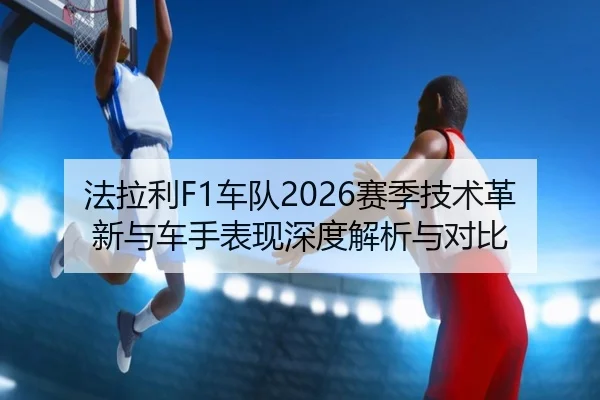 法拉利F1车队2026赛季技术革新与车手表现深度解析与对比