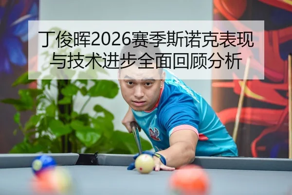 丁俊晖2026赛季斯诺克表现与技术进步全面回顾分析