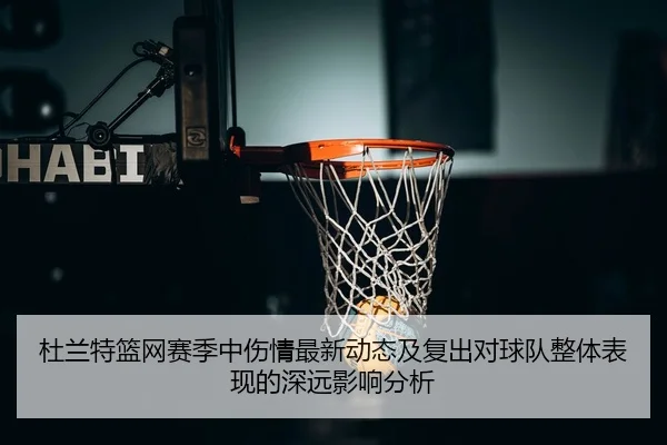杜兰特篮网赛季中伤情最新动态及复出对球队整体表现的深远影响分析