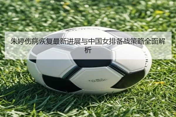 朱婷伤病恢复最新进展与中国女排备战策略全面解析